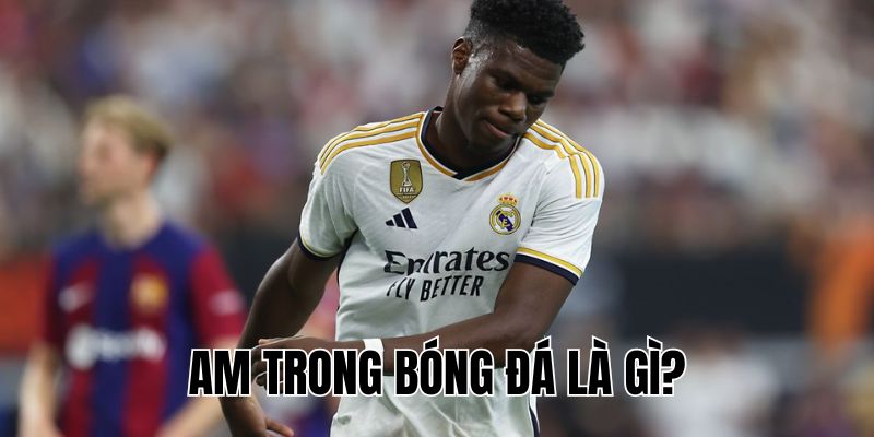 AM Trong Bóng Đá Là Gì? Ý Nghĩa, Vai Trò Và Cách Chơi AM
