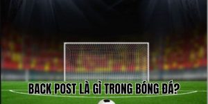 Back Post Là Gì Trong Bóng Đá? Ý Nghĩa Và Vai Trò Chiến Thuật