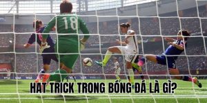 Hat Trick Trong Bóng Đá Là Gì? Tất Tần Tật Điều Bạn Cần Biết!