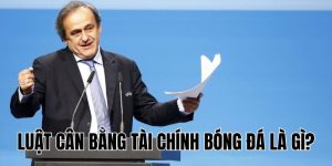 Luật Cân Bằng Tài Chính Bóng Đá Là Gì Và Tác Động Ra Sao?