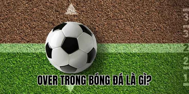 Over Trong Bóng Đá Là Gì? Hiểu Rõ Để Cá Cược Hiệu Quả!