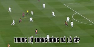 Trung Lộ Trong Bóng Đá Là Gì? Cách Kiểm Soát Và Tấn Công Hiệu Quả