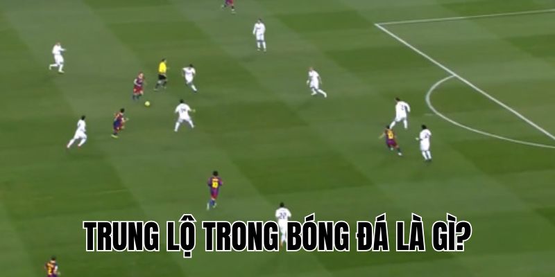 Trung Lộ Trong Bóng Đá Là Gì? Cách Kiểm Soát Và Tấn Công Hiệu Quả